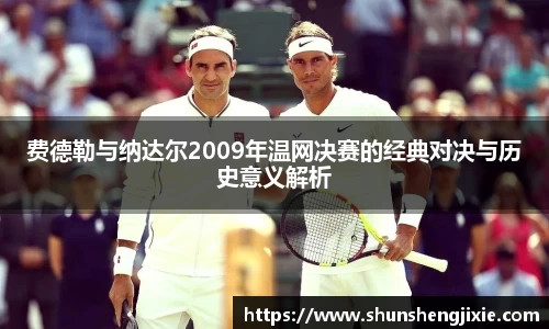 费德勒与纳达尔2009年温网决赛的经典对决与历史意义解析