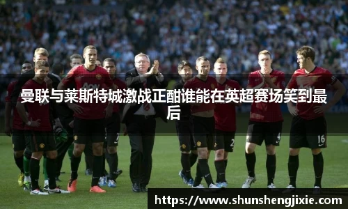 曼联与莱斯特城激战正酣谁能在英超赛场笑到最后